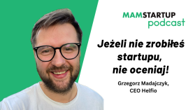 Jeżeli nie zrobiłeś startupu, nie oceniaj – Grzegorz Madajczyk (Helfio)