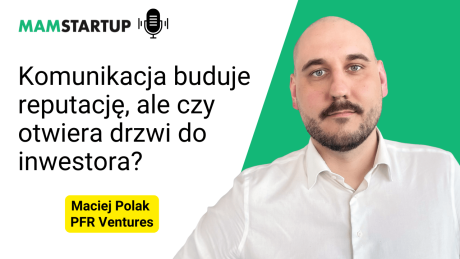 Komunikacja buduje reputację, ale czy otwiera drzwi do inwestora? – Maciej Polak, PFR Ventures